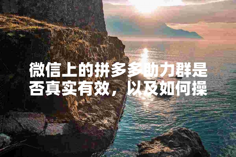 微信上的拼多多助力群是否真实有效，以及如何操作，是许多新人关心的问题。