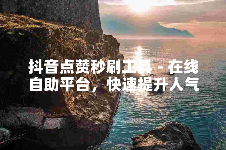 抖音点赞秒刷工具 - 在线自助平台，快速提升人气。