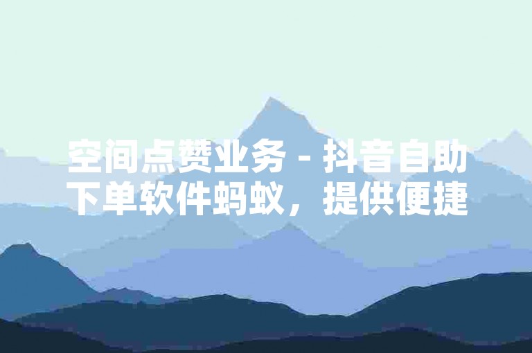 空间点赞业务 - 抖音自助下单软件蚂蚁，提供便捷的点赞服务。