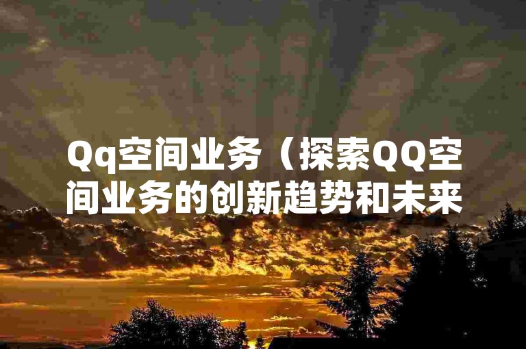 Qq空间业务（探索QQ空间业务的创新趋势和未来潜力）。