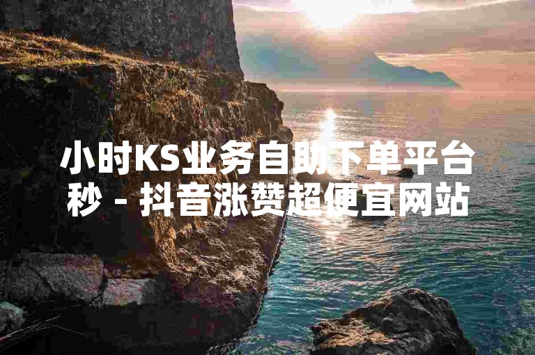小时KS业务自助下单平台秒 - 抖音涨赞超便宜网站，提供快速、便捷的服务。