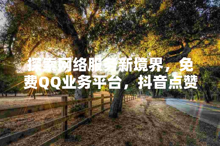 探索网络服务新境界，免费QQ业务平台，抖音点赞24小时特惠 - 闲鱼商城全天候自助购物体验 - 掌握QQ资料卡快速增赞技巧。