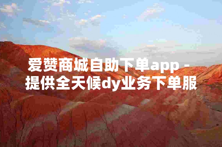 爱赞商城自助下单app - 提供全天候dy业务下单服务