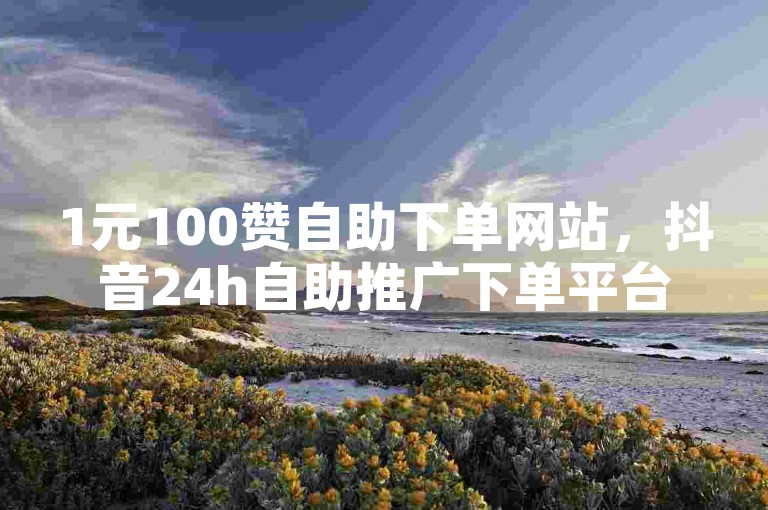 1元100赞自助下单网站，抖音24h自助推广下单平台。