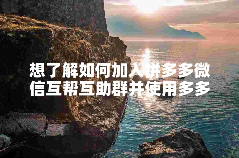 想了解如何加入拼多多微信互帮互助群并使用多多砍价软件吗？