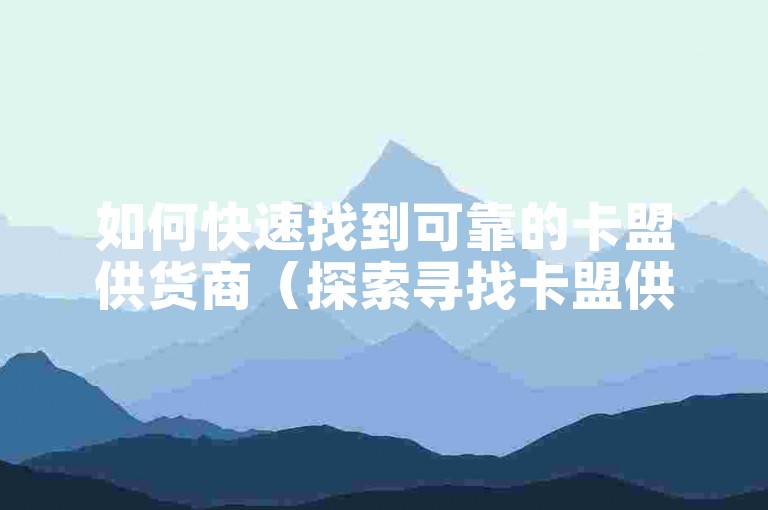 如何快速找到可靠的卡盟供货商（探索寻找卡盟供货商的高效方法）。