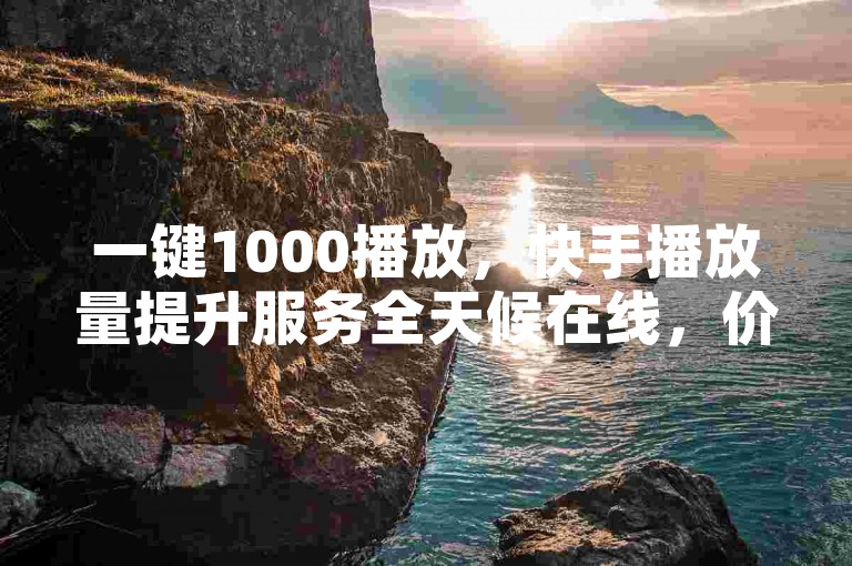 一键1000播放，快手播放量提升服务全天候在线，价格全网最实惠。