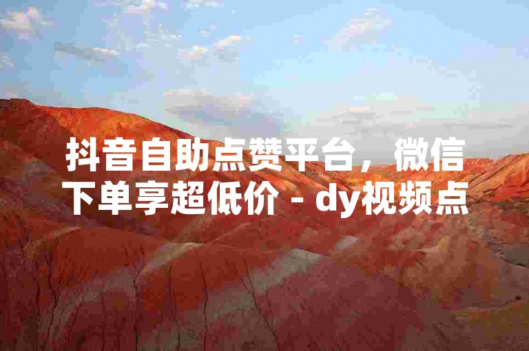 抖音自助点赞平台，微信下单享超低价 - dy视频点赞轻松搞定。