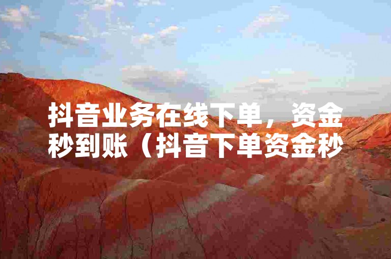 抖音业务在线下单，资金秒到账（抖音下单资金秒到账，线上业务如何高效运转？）