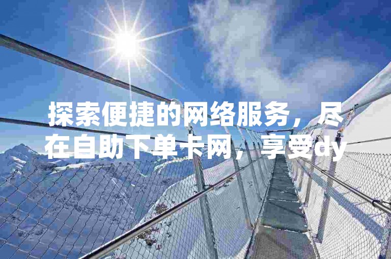 探索便捷的网络服务，尽在自助下单卡网，享受dy平台的低价优惠。