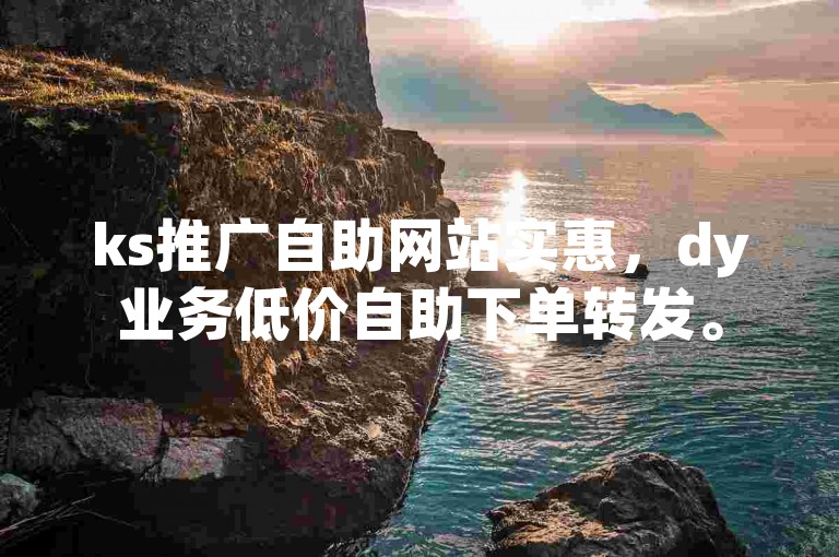 ks推广自助网站实惠，dy业务低价自助下单转发。