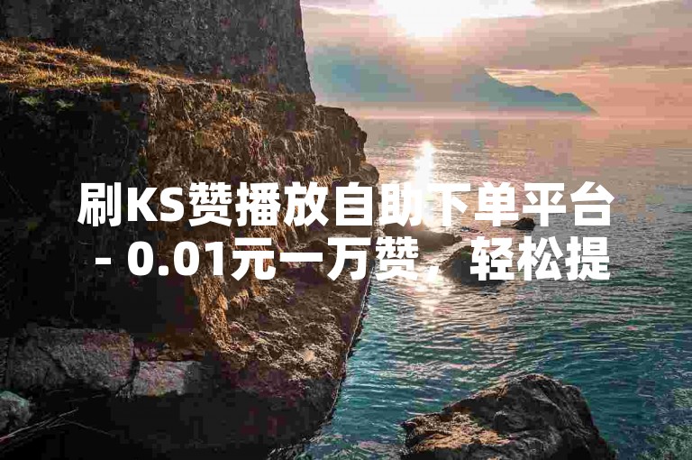 刷KS赞播放自助下单平台 - 0.01元一万赞，轻松提升视频热度。