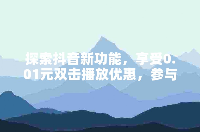 探索抖音新功能，享受0.01元双击播放优惠，参与马山肥装修活动，体验24小时自助服务，快手平台低价下单，抖音在线评论揭秘！