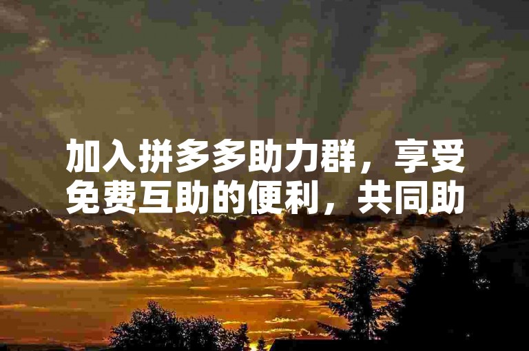 加入拼多多助力群，享受免费互助的便利，共同助力获取心仪商品。