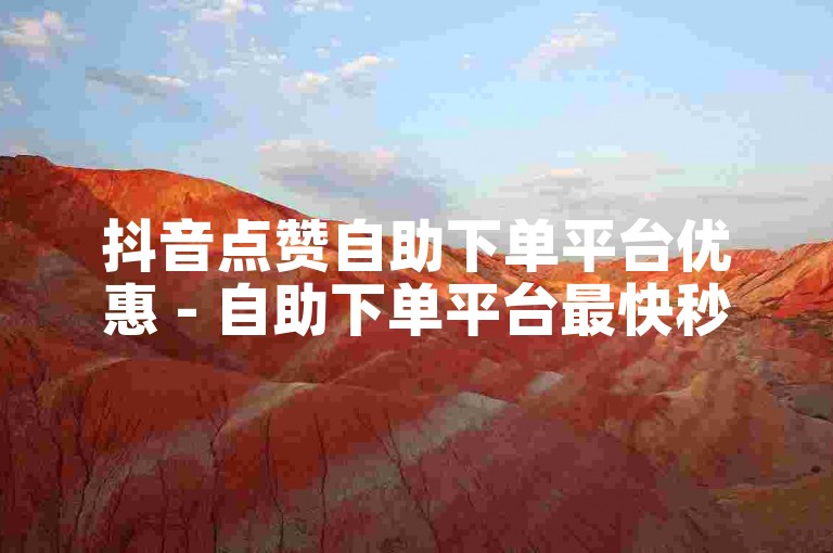 抖音点赞自助下单平台优惠 - 自助下单平台最快秒刷抖音