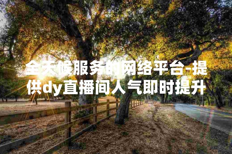 全天候服务的网络平台-提供dy直播间人气即时提升，仅需1元即可快速增加1000粉丝。