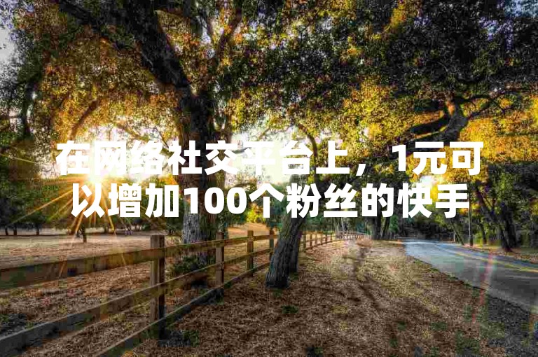 在网络社交平台上，1元可以增加100个粉丝的快手服务和抖音点赞购买平台提供了一种快速提升人气的方式。