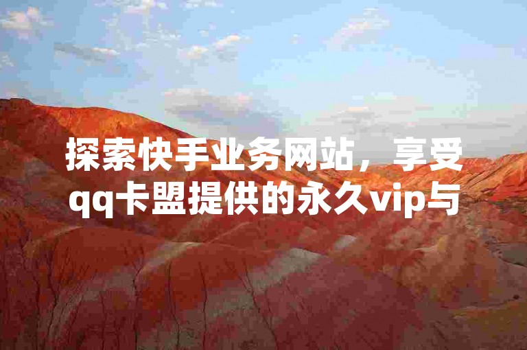 探索快手业务网站，享受qq卡盟提供的永久vip与svip专属服务。