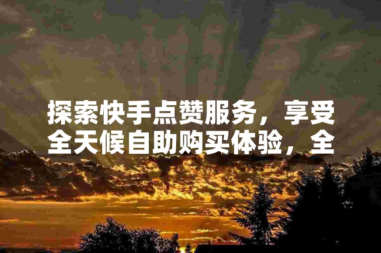 探索快手点赞服务，享受全天候自助购买体验，全网最优惠价格等你来发现。