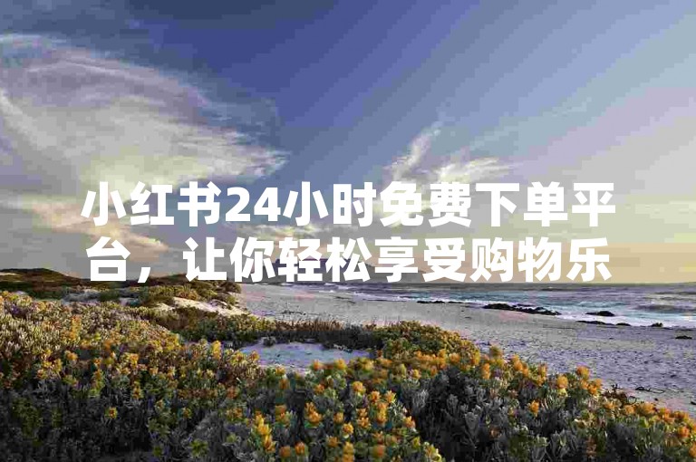 小红书24小时免费下单平台，让你轻松享受购物乐趣。