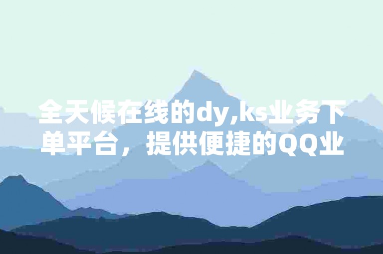全天候在线的dy,ks业务下单平台，提供便捷的QQ业务服务。