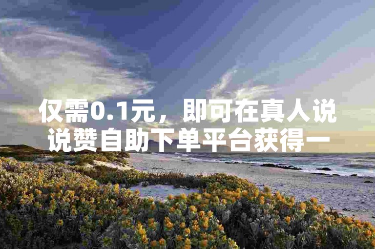 仅需0.1元，即可在真人说说赞自助下单平台获得一万赞，享受全网最低价的自动下单服务。