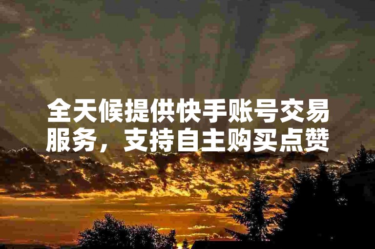 全天候提供快手账号交易服务，支持自主购买点赞。