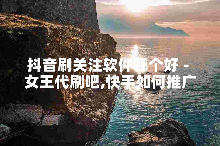 抖音刷关注软件哪个好 - 女王代刷吧,快手如何推广自己的视频