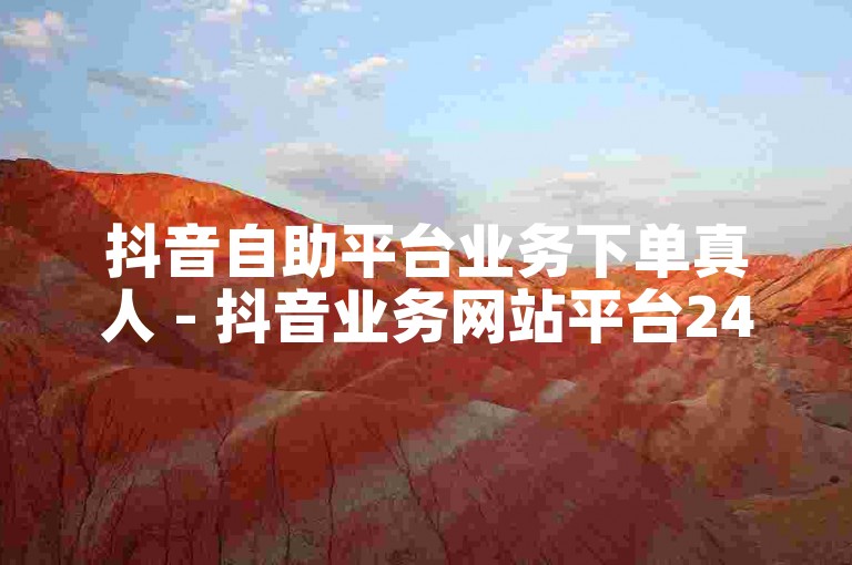 抖音自助平台业务下单真人 - 抖音业务网站平台24小时