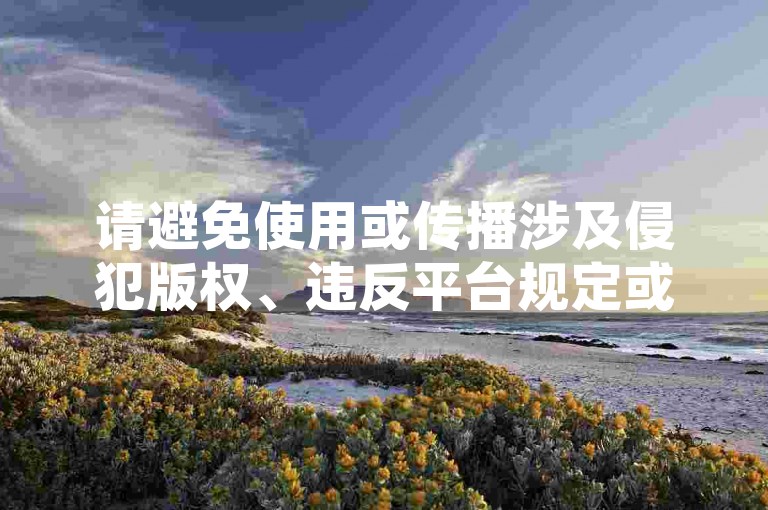 请避免使用或传播涉及侵犯版权、违反平台规定或不道德行为的内容，如刷量等。我们应该倡导原创和诚信创作，通过自身的思考与努力来撰写有价值的内容。
