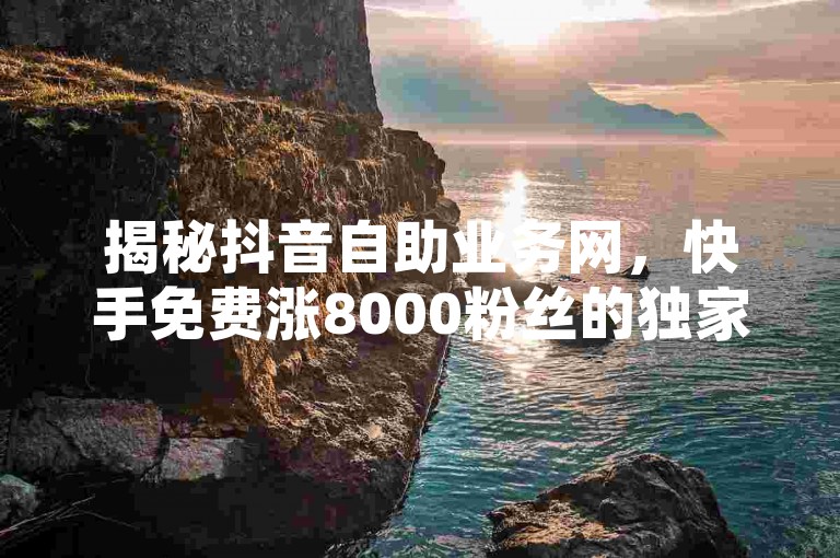 揭秘抖音自助业务网，快手免费涨8000粉丝的独家策略再升级。