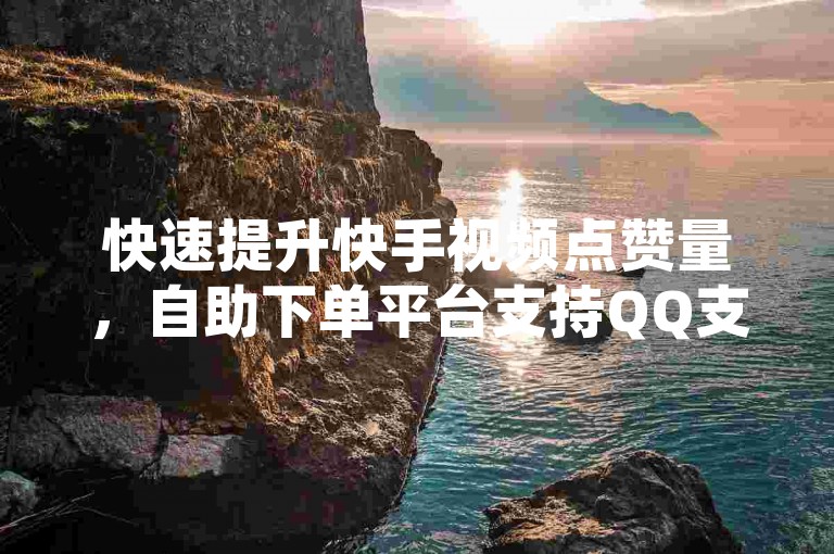 快速提升快手视频点赞量，自助下单平台支持QQ支付，双击瞬间增长。