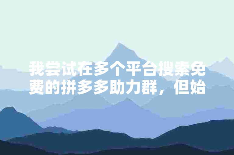 我尝试在多个平台搜索免费的拼多多助力群，但始终未能找到相关信息。