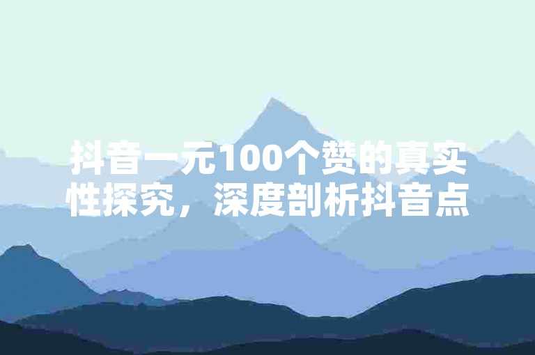 抖音一元100个赞的真实性探究，深度剖析抖音点赞服务的真伪，2025必备知识！