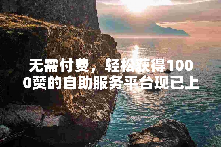 无需付费，轻松获得1000赞的自助服务平台现已上线 - 探索抖音卡盟，享受在线自助下单的便捷体验。