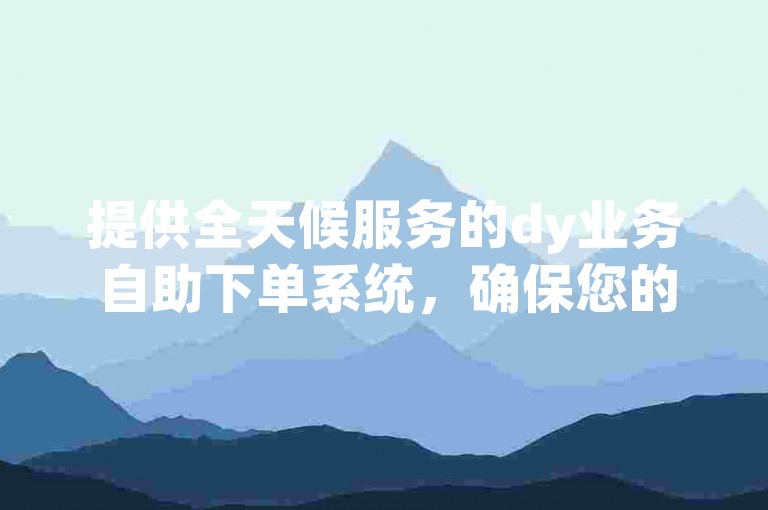 提供全天候服务的dy业务自助下单系统，确保您的点赞需求在瞬间得到满足。