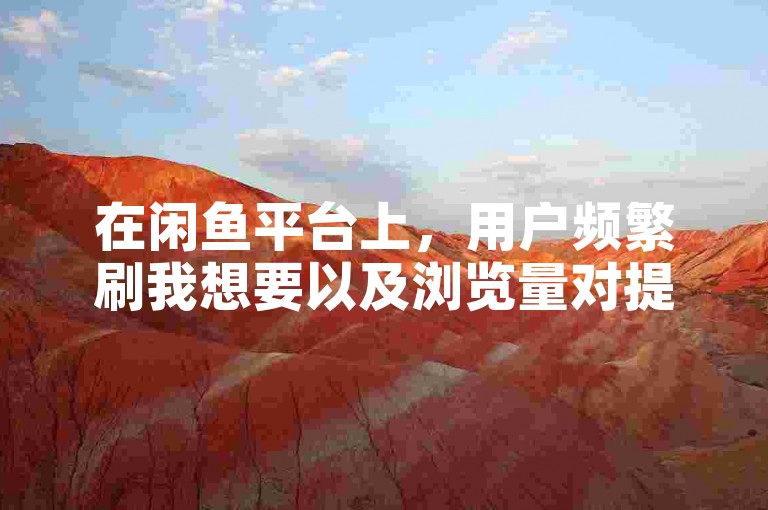 在闲鱼平台上，用户频繁刷我想要以及浏览量对提升商品曝光度确实有一定作用。