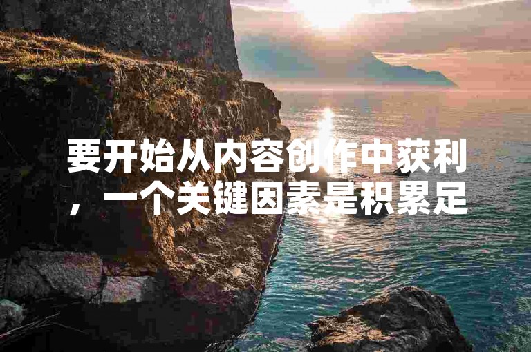 要开始从内容创作中获利，一个关键因素是积累足够数量的忠实粉丝。（制作收益，需要多少粉丝才能实现盈利？）
