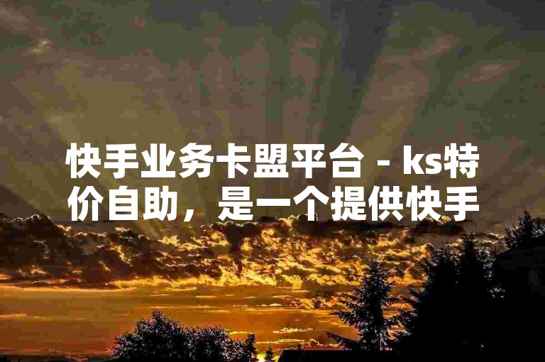 快手业务卡盟平台 - ks特价自助，是一个提供快手业务优惠自助服务的平台。