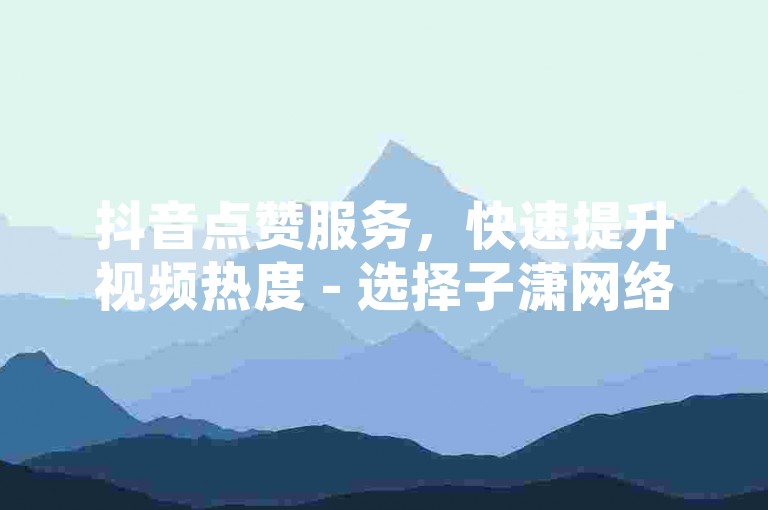 抖音点赞服务，快速提升视频热度 - 选择子潇网络自助平台，轻松获得更多赞。