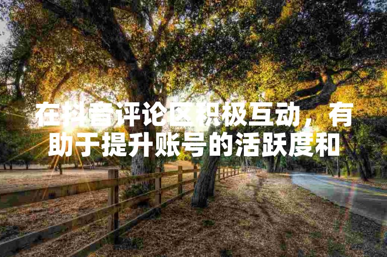 在抖音评论区积极互动，有助于提升账号的活跃度和粉丝下单的意愿。