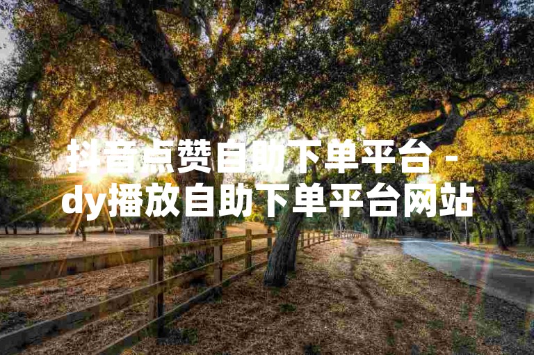 抖音点赞自助下单平台 - dy播放自助下单平台网站。