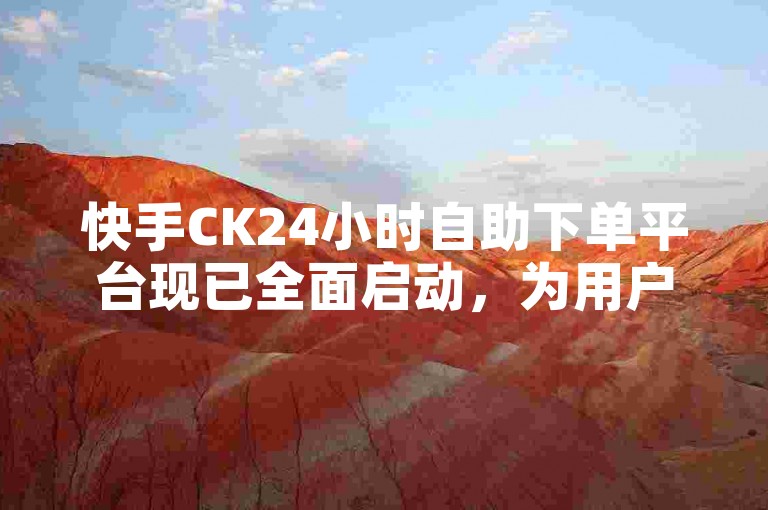 快手CK24小时自助下单平台现已全面启动，为用户提供全天候的便捷服务。