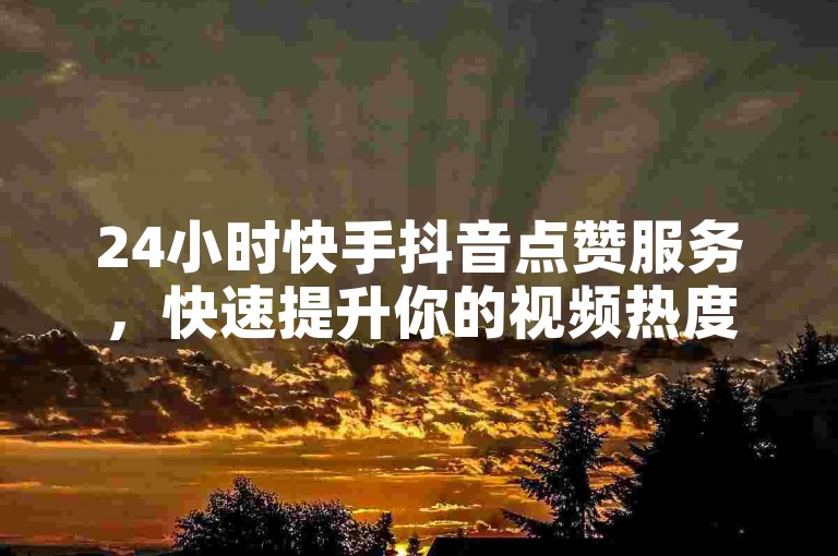 24小时快手抖音点赞服务，快速提升你的视频热度！