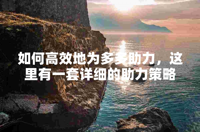 如何高效地为多多助力，这里有一套详细的助力策略及实践指南。