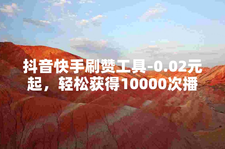 抖音快手刷赞工具-0.02元起，轻松获得10000次播放量，仅需1元即可秒增1000粉丝。