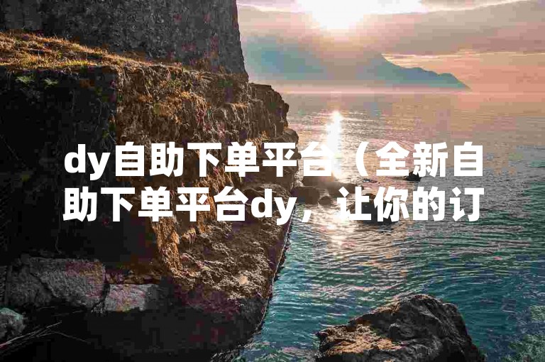 dy自助下单平台（全新自助下单平台dy，让你的订单管理更加高效）