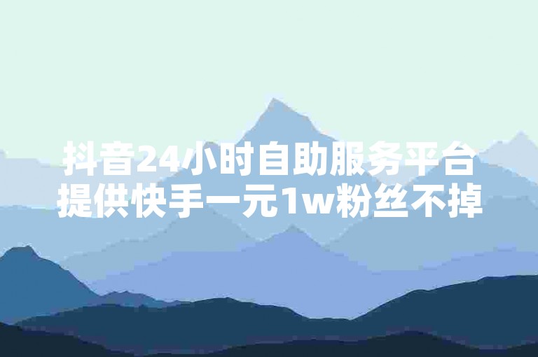 抖音24小时自助服务平台提供快手一元1w粉丝不掉粉的原因，全民K歌粉丝24小时下单，播放量24小时在线下单震撼爆料。