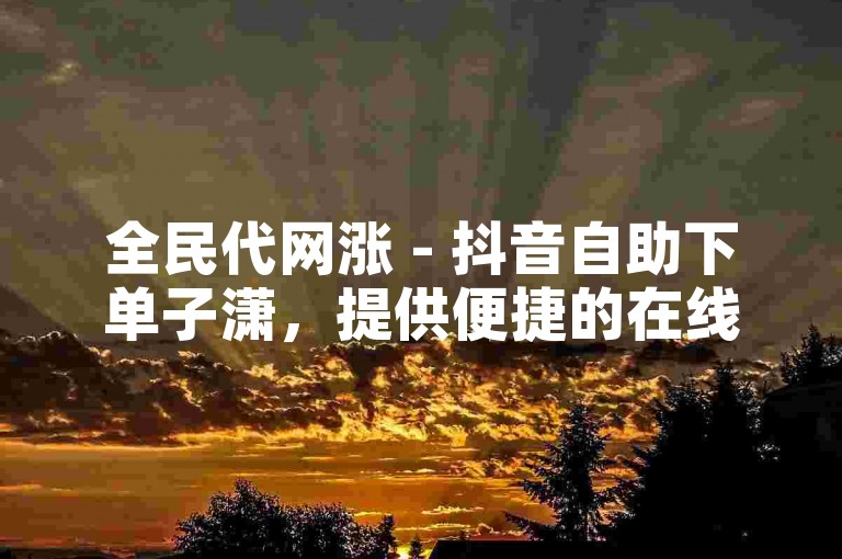 全民代网涨 - 抖音自助下单子潇，提供便捷的在线服务体验。