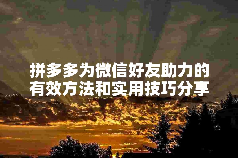 拼多多为微信好友助力的有效方法和实用技巧分享。